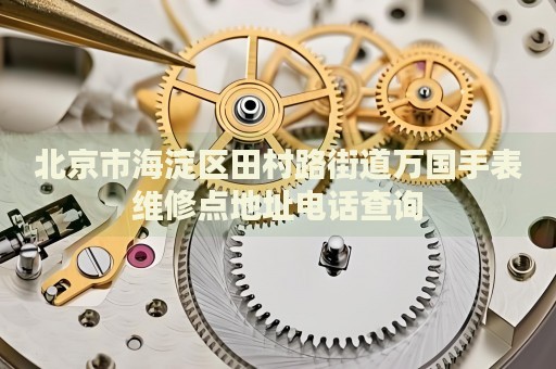 北京市海淀區田村路街道萬國手表維修點地址電話查詢
