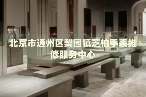 北京市通州區梨園鎮芝柏手表維修服務中心