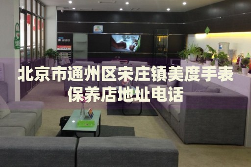 北京市通州區宋莊鎮美度手表保養店地址電話