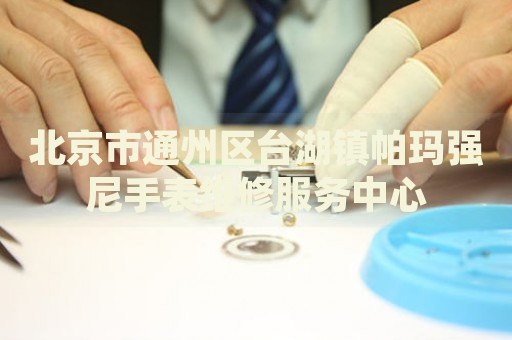 北京市通州區臺湖鎮帕瑪強尼手表維修服務中心