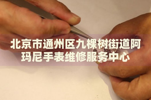 北京市通州區九棵樹街道阿瑪尼手表維修服務中心