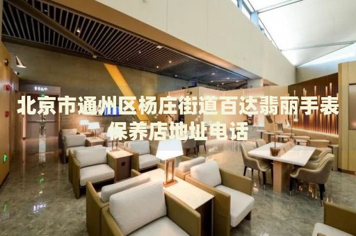 北京市通州區楊莊街道百達翡麗手表保養店地址電話