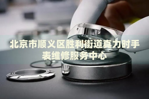 北京市順義區勝利街道真力時手表維修服務中心