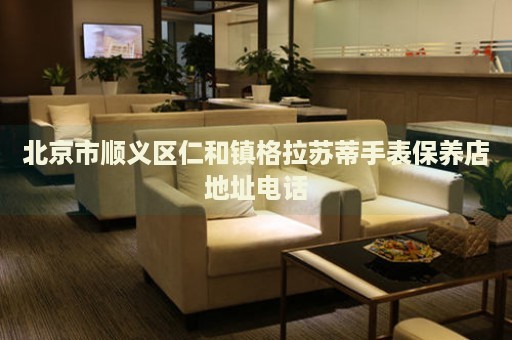 北京市順義區仁和鎮格拉蘇蒂手表保養店地址電話