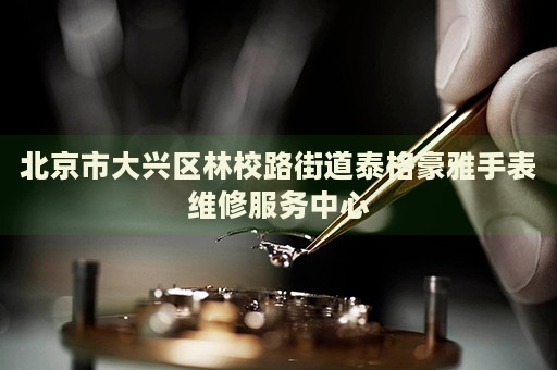 北京市大興區(qū)林校路街道泰格豪雅手表維修服務中心