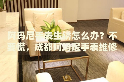 阿瑪尼手表生銹怎么辦？不要慌，成都阿瑪尼手表維修中心來(lái)幫忙