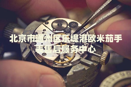北京市通州區(qū)樂堤港歐米茄手表售后服務中心