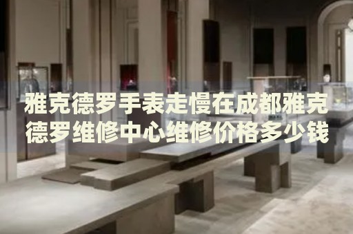 雅克德羅手表走慢在成都雅克德羅維修中心維修價(jià)格多少錢(qián)？