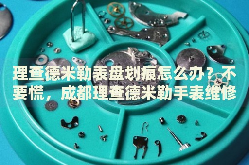 理查德米勒表盤(pán)劃痕怎么辦？不要慌，成都理查德米勒手表維修中心來(lái)幫忙