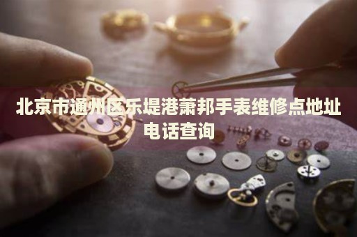 北京市通州區(qū)樂堤港蕭邦手表維修點地址電話查詢