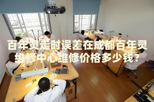 百年靈走時(shí)誤差在成都百年靈維修中心維修價(jià)格多少錢(qián)？