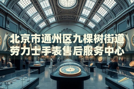 北京市通州區(qū)九棵樹街道勞力士手表售后服務中心