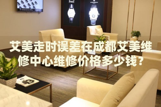 艾美走時(shí)誤差在成都艾美維修中心維修價(jià)格多少錢(qián)？