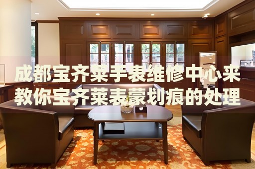 成都寶齊萊手表維修中心來(lái)教你寶齊萊表蒙劃痕的處理方法都有哪些？