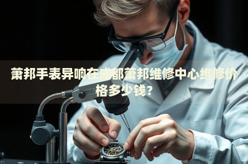 蕭邦手表異響在成都蕭邦維修中心維修價(jià)格多少錢(qián)？