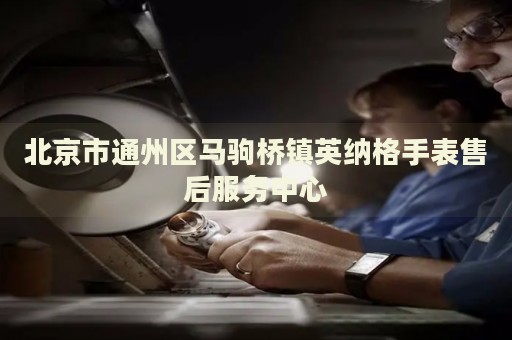 北京市通州區(qū)馬駒橋鎮(zhèn)英納格手表售后服務中心