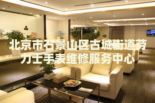 北京市石景山區(qū)古城街道勞力士手表維修服務中心