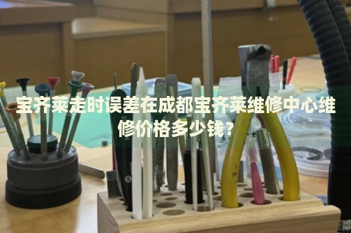 寶齊萊走時(shí)誤差在成都寶齊萊維修中心維修價(jià)格多少錢(qián)？