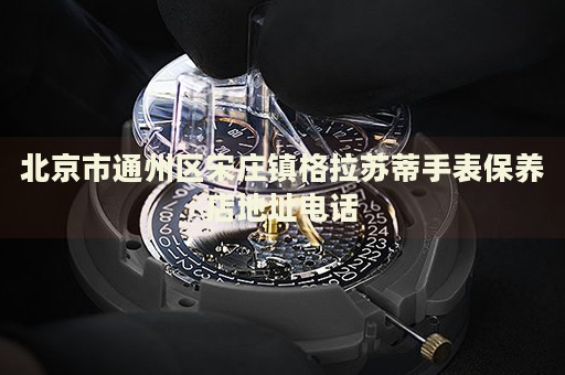 北京市通州區(qū)宋莊鎮(zhèn)格拉蘇蒂手表保養(yǎng)店地址電話