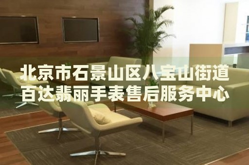北京市石景山區(qū)八寶山街道百達翡麗手表售后服務中心