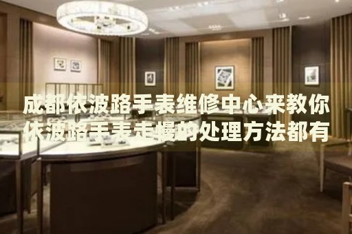 成都依波路手表維修中心來(lái)教你依波路手表走慢的處理方法都有哪些？