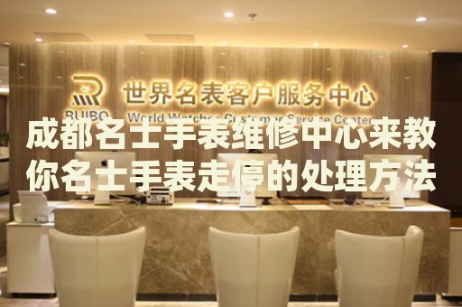 成都名士手表維修中心來(lái)教你名士手表走停的處理方法都有哪些？