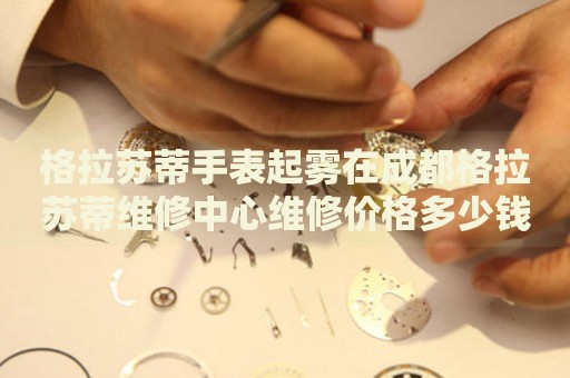 格拉蘇蒂手表起霧在成都格拉蘇蒂維修中心維修價(jià)格多少錢？