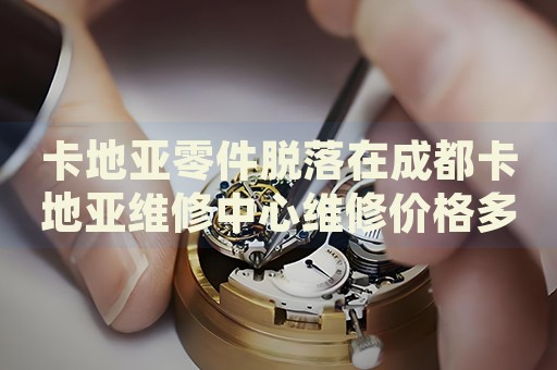 卡地亞零件脫落在成都卡地亞維修中心維修價(jià)格多少錢？