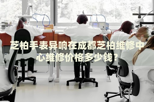 芝柏手表異響在成都芝柏維修中心維修價(jià)格多少錢？