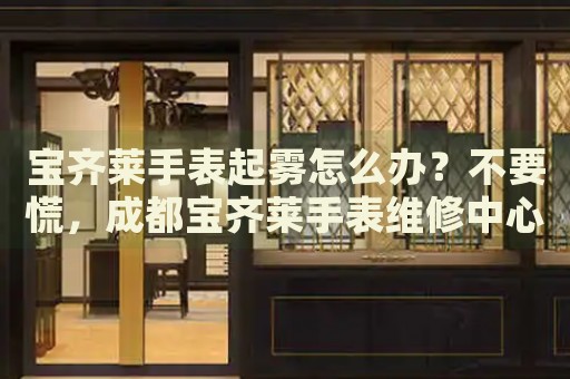 寶齊萊手表起霧怎么辦？不要慌，成都寶齊萊手表維修中心來幫忙