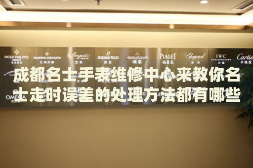 成都名士手表維修中心來教你名士走時(shí)誤差的處理方法都有哪些？