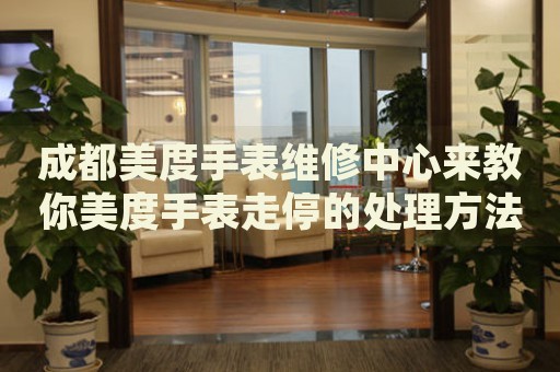 成都美度手表維修中心來教你美度手表走停的處理方法都有哪些？
