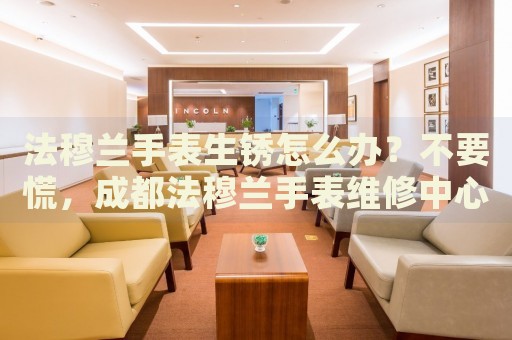 法穆蘭手表生銹怎么辦？不要慌，成都法穆蘭手表維修中心來幫忙