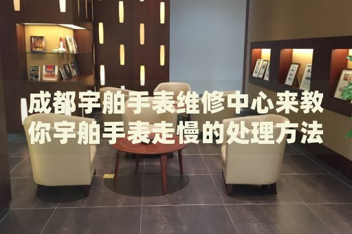 成都宇舶手表維修中心來教你宇舶手表走慢的處理方法都有哪些？