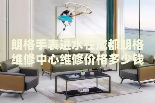 朗格手表進(jìn)水在成都朗格維修中心維修價(jià)格多少錢？