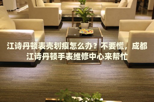 江詩丹頓表殼劃痕怎么辦？不要慌，成都江詩丹頓手表維修中心來幫忙