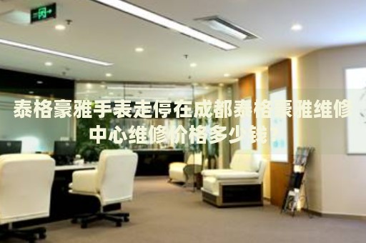 泰格豪雅手表走停在成都泰格豪雅維修中心維修價(jià)格多少錢？