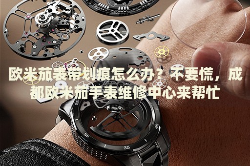 歐米茄表帶劃痕怎么辦？不要慌，成都?xì)W米茄手表維修中心來幫忙