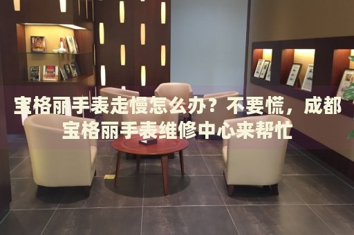 寶格麗手表走慢怎么辦？不要慌，成都寶格麗手表維修中心來幫忙
