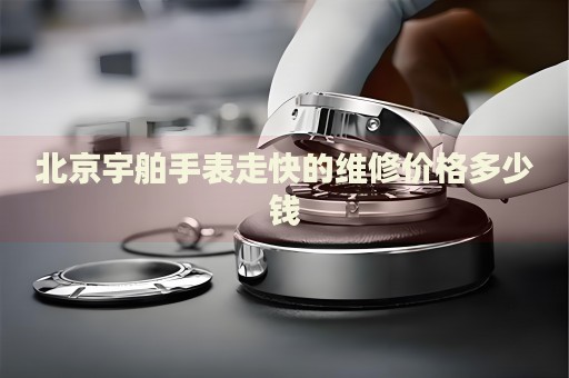 北京宇舶手表走快的維修價格多少錢