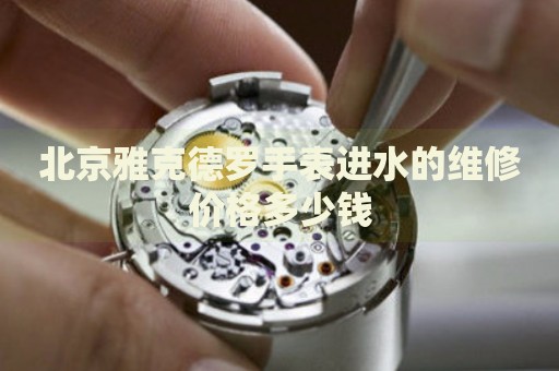北京雅克德羅手表進水的維修價格多少錢