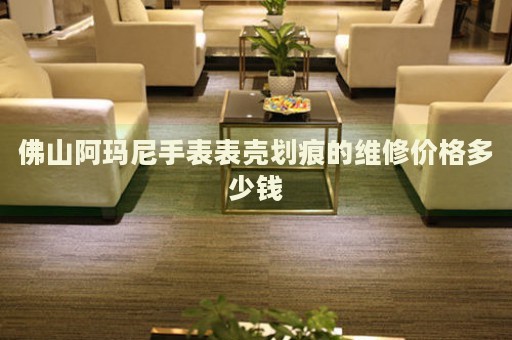 佛山阿瑪尼手表表殼劃痕的維修價格多少錢