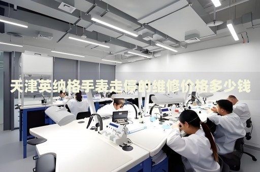 天津英納格手表走停的維修價格多少錢