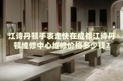 江詩丹頓手表走快在成都江詩丹頓維修中心維修價格多少錢？