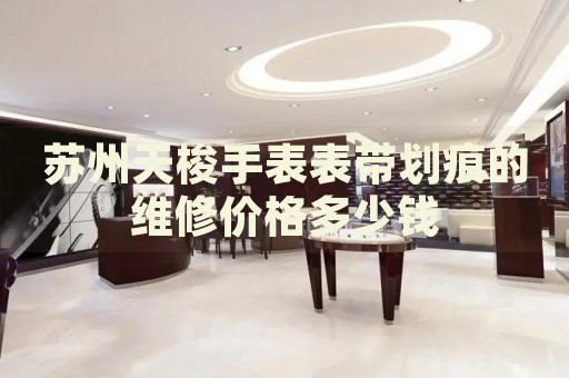 蘇州天梭手表表帶劃痕的維修價格多少錢
