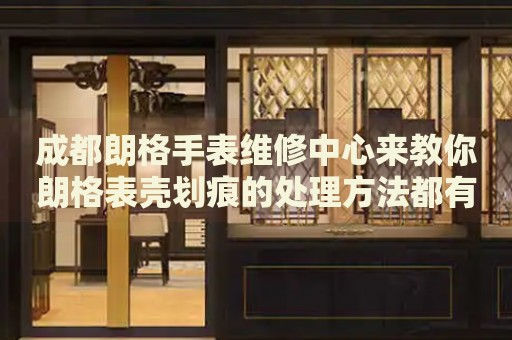 成都朗格手表維修中心來教你朗格表殼劃痕的處理方法都有哪些？
