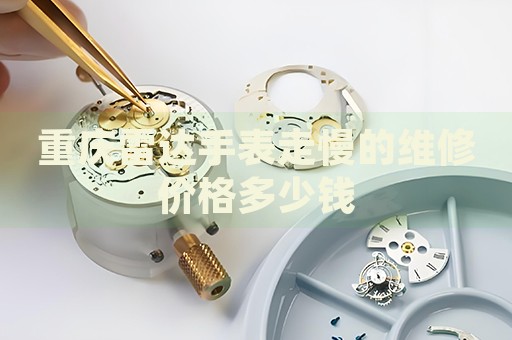 重慶雷達手表走慢的維修價格多少錢