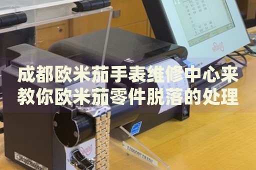 成都歐米茄手表維修中心來教你歐米茄零件脫落的處理方法都有哪些？