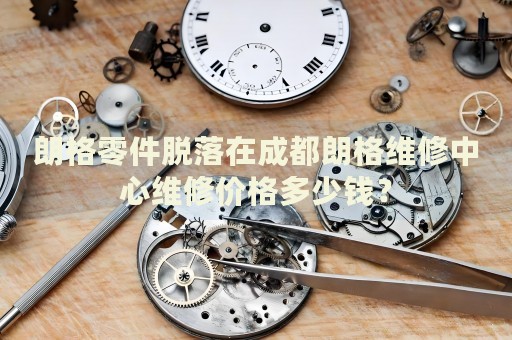 朗格零件脫落在成都朗格維修中心維修價格多少錢？