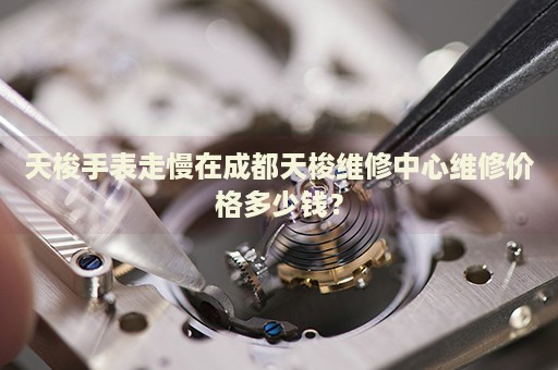 天梭手表走慢在成都天梭維修中心維修價格多少錢？